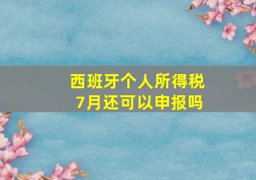 西班牙个人所得税7月还可以申报吗