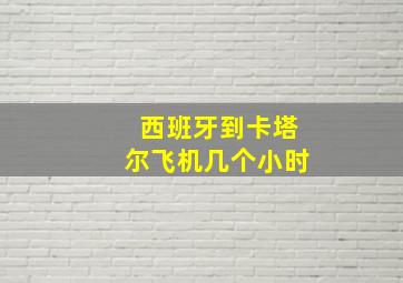 西班牙到卡塔尔飞机几个小时