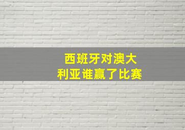 西班牙对澳大利亚谁赢了比赛