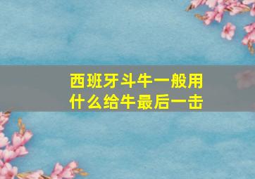 西班牙斗牛一般用什么给牛最后一击