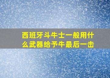 西班牙斗牛士一般用什么武器给予牛最后一击