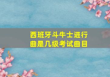 西班牙斗牛士进行曲是几级考试曲目