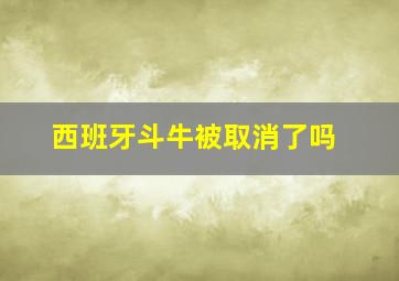 西班牙斗牛被取消了吗