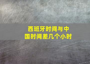 西班牙时间与中国时间差几个小时