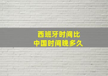 西班牙时间比中国时间晚多久