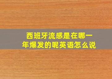 西班牙流感是在哪一年爆发的呢英语怎么说