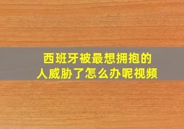 西班牙被最想拥抱的人威胁了怎么办呢视频