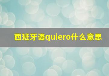 西班牙语quiero什么意思