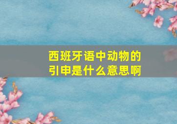 西班牙语中动物的引申是什么意思啊