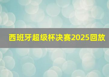 西班牙超级杯决赛2025回放