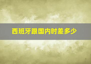 西班牙跟国内时差多少