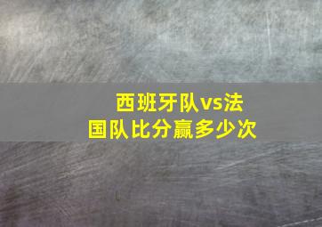 西班牙队vs法国队比分赢多少次