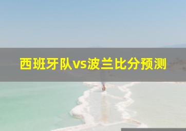 西班牙队vs波兰比分预测