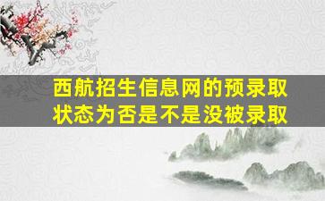 西航招生信息网的预录取状态为否是不是没被录取