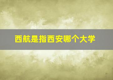 西航是指西安哪个大学