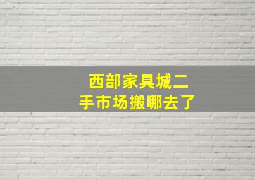 西部家具城二手市场搬哪去了