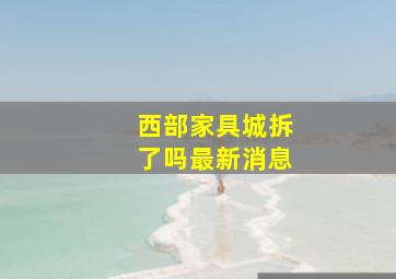 西部家具城拆了吗最新消息