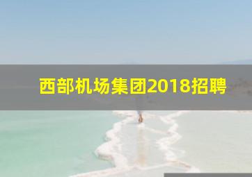 西部机场集团2018招聘