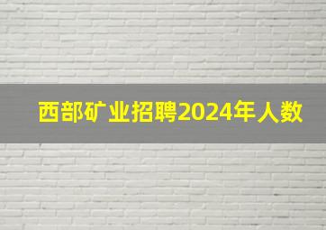 西部矿业招聘2024年人数