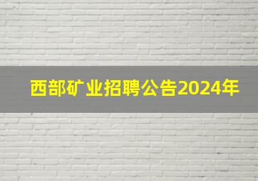 西部矿业招聘公告2024年