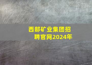 西部矿业集团招聘官网2024年