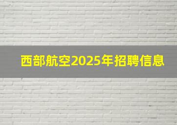 西部航空2025年招聘信息