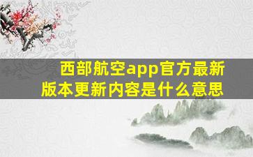 西部航空app官方最新版本更新内容是什么意思