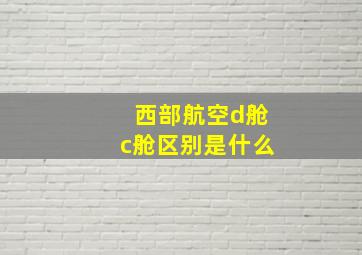 西部航空d舱c舱区别是什么