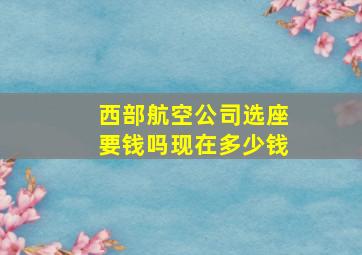 西部航空公司选座要钱吗现在多少钱