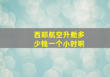 西部航空升舱多少钱一个小时啊