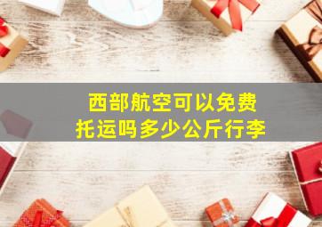 西部航空可以免费托运吗多少公斤行李