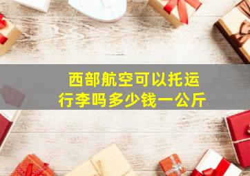 西部航空可以托运行李吗多少钱一公斤