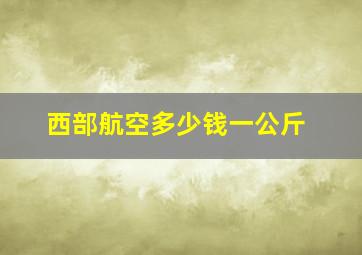 西部航空多少钱一公斤