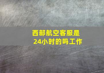 西部航空客服是24小时的吗工作