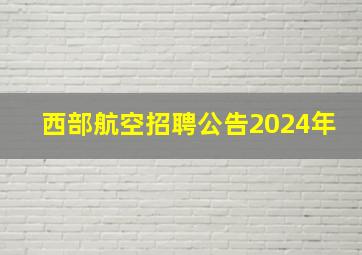 西部航空招聘公告2024年