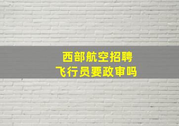 西部航空招聘飞行员要政审吗