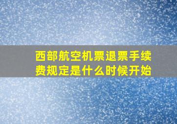 西部航空机票退票手续费规定是什么时候开始