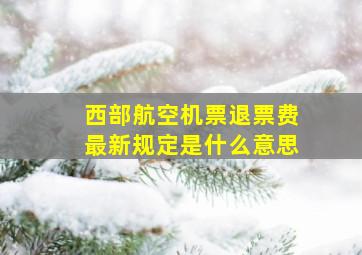 西部航空机票退票费最新规定是什么意思