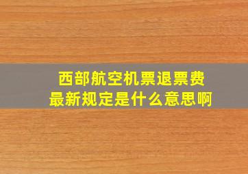 西部航空机票退票费最新规定是什么意思啊