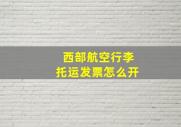 西部航空行李托运发票怎么开