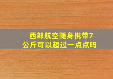 西部航空随身携带7公斤可以超过一点点吗