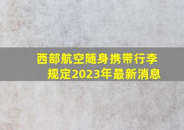 西部航空随身携带行李规定2023年最新消息