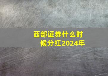 西部证券什么时候分红2024年