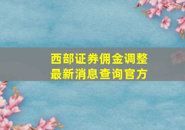 西部证券佣金调整最新消息查询官方