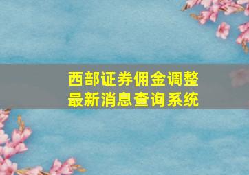 西部证券佣金调整最新消息查询系统