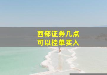 西部证券几点可以挂单买入