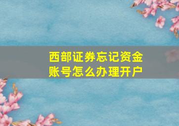 西部证券忘记资金账号怎么办理开户