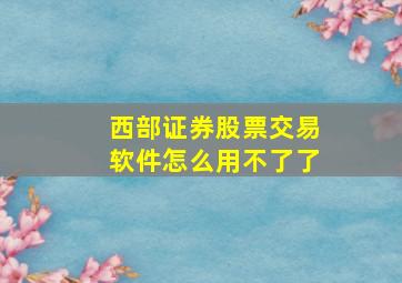 西部证券股票交易软件怎么用不了了