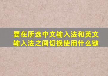 要在所选中文输入法和英文输入法之间切换使用什么键