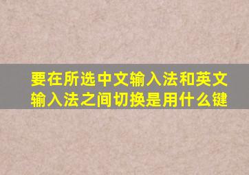 要在所选中文输入法和英文输入法之间切换是用什么键